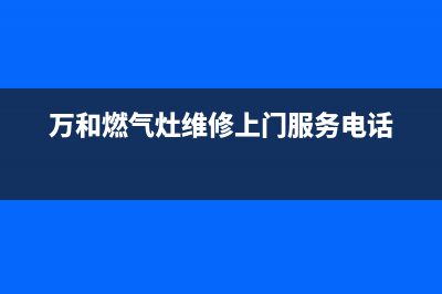 万和灶具维修售后电话2023已更新(全国联保)(万和燃气灶维修上门服务电话)