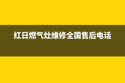 红日燃气灶维修服务电话(红日燃气灶维修全国售后电话)