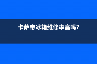 卡萨帝冰箱维修24小时上门服务2023已更新(每日(卡萨帝冰箱维修率高吗?)