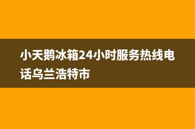 小天鹅冰箱24小时服务热线2023已更新(400/联保)(小天鹅冰箱24小时服务热线电话乌兰浩特市)