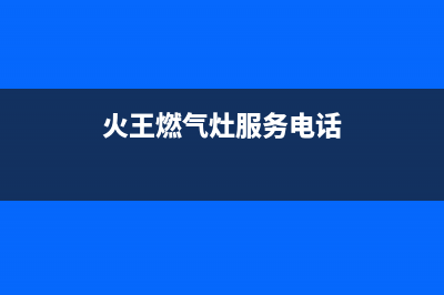 火王燃气灶服务电话多少2023已更新(全国联保)(火王燃气灶服务电话)