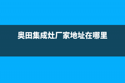 奥田集成灶厂家统一400售后服务部热线2023(总部(奥田集成灶厂家地址在哪里)