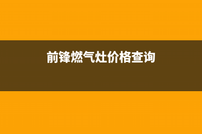 前锋燃气灶全国服务电话2023已更新(2023/更新)(前锋燃气灶价格查询)