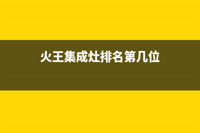 火王集成灶厂家统一400报修电话2023(总部(火王集成灶排名第几位)