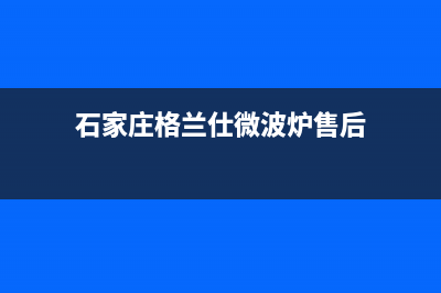 石家庄格兰仕（Haier）中央空调全国免费服务电话(石家庄格兰仕微波炉售后)