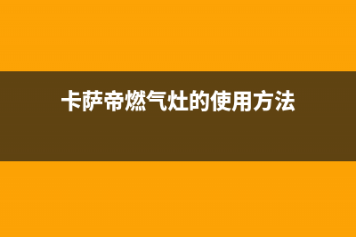 卡萨帝燃气灶的售后电话是多少2023已更新(总部400)(卡萨帝燃气灶的使用方法)