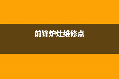 前锋灶具维修点地址2023已更新(厂家400)(前锋炉灶维修点)