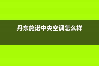 丹东施诺中央空调24小时人工服务(丹东施诺中央空调怎么样)