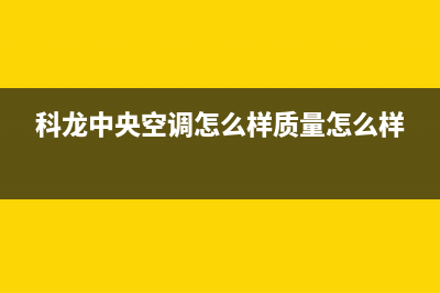 德清科龙中央空调的售后服务电话(科龙中央空调怎么样质量怎么样)