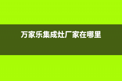 万家乐集成灶厂家客服在线预约2023已更新（最新(万家乐集成灶厂家在哪里)