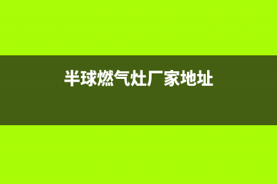 半球灶具服务24小时热线(今日(半球燃气灶厂家地址)