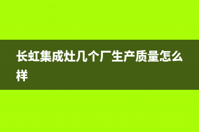 长虹集成灶厂家客服咨询电话(长虹集成灶几个厂生产质量怎么样)