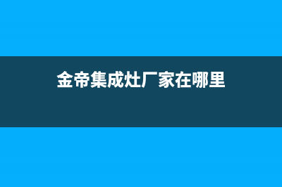 金帝集成灶厂家服务网点查询2023(总部(金帝集成灶厂家在哪里)