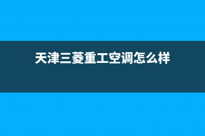 天津三菱重工空调售后维修服务热线(天津三菱重工空调怎么样)