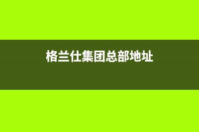 溧阳格兰仕中央空调全国免费服务电话(格兰仕集团总部地址)