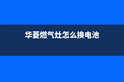 华凌燃气灶维修售后电话2023(总部(华菱燃气灶怎么换电池)