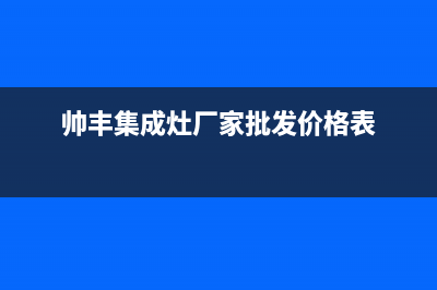 帅丰集成灶厂家统一人工客服400服务电话2023已更新（最新(帅丰集成灶厂家批发价格表)