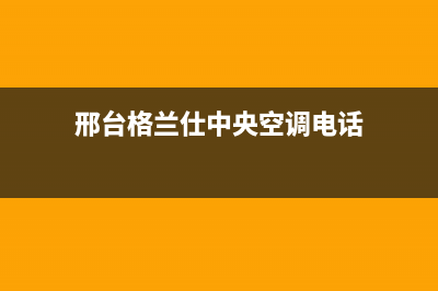 邢台格兰仕中央空调售后维修服务热线(邢台格兰仕中央空调电话)