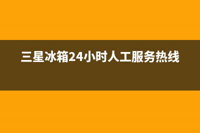 三星冰箱24小时服务电话已更新[服务热线](三星冰箱24小时人工服务热线)