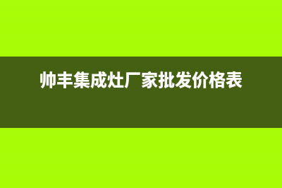 帅丰集成灶厂家客服400(今日(帅丰集成灶厂家批发价格表)