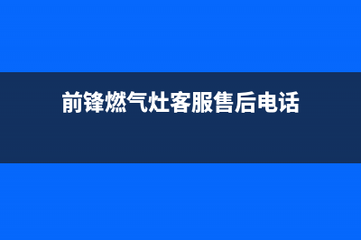 前锋燃气灶客服热线24小时(今日(前锋燃气灶客服售后电话)