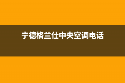 宁德格兰仕中央空调安装服务电话(宁德格兰仕中央空调电话)