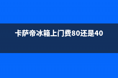 卡萨帝冰箱上门服务电话号码（厂家400）(卡萨帝冰箱上门费80还是40)