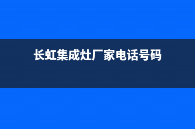 长虹集成灶厂家客服报修电话(长虹集成灶厂家电话号码)