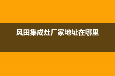 风田集成灶厂家统一400电话查询(今日(风田集成灶厂家地址在哪里)