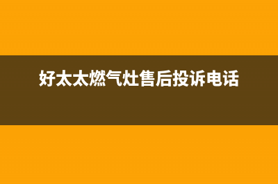 好太太燃气灶售后服务维修电话2023已更新(网点/更新)(好太太燃气灶售后投诉电话)