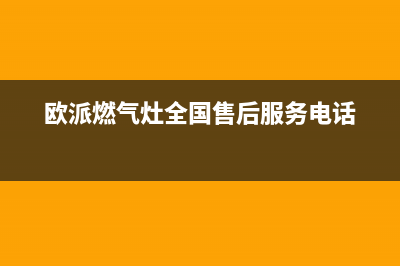 欧派燃气灶全国24小时服务热线2023已更新(总部/更新)(欧派燃气灶全国售后服务电话)