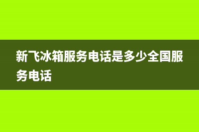 新飞冰箱服务电话24小时2023已更新(今日(新飞冰箱服务电话是多少全国服务电话)