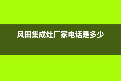 风田集成灶厂家统一客服电话号码已更新(风田集成灶厂家电话是多少)