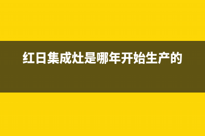 红日集成灶厂家统一客服热线(今日(红日集成灶是哪年开始生产的)