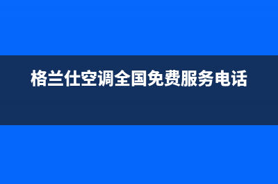 威海格兰仕空调24小时人工服务(格兰仕空调全国免费服务电话)