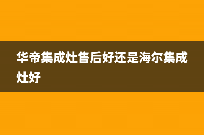 华帝集成灶售后服务维修电话2023(总部(华帝集成灶售后好还是海尔集成灶好)