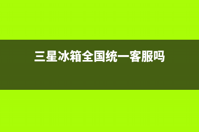 三星冰箱全国统一服务热线2023已更新(厂家更新)(三星冰箱全国统一客服吗)