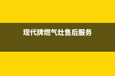 现代燃气灶全国服务电话2023已更新（今日/资讯）(现代牌燃气灶售后服务)