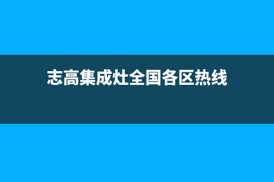 志高集成灶全国24小时服务电话号码2023已更新（最新(志高集成灶全国各区热线)