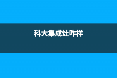 科大集成灶厂家统一客服中心电话2023(总部(科大集成灶咋样)