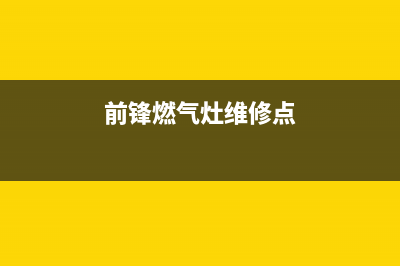 前锋燃气灶维修点2023已更新(总部/电话)(前锋燃气灶维修点)