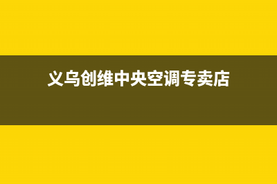 义乌创维中央空调维修24小时服务电话(义乌创维中央空调专卖店)