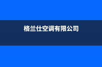 宜宾格兰仕空调维修电话号码是多少(格兰仕空调有限公司)