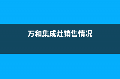 万和集成灶全国服务电话2023已更新(今日(万和集成灶销售情况)