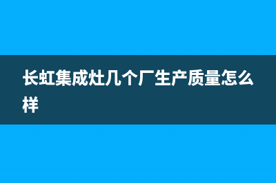 长虹集成灶厂家统一人工客服在线报修2023(总部(长虹集成灶几个厂生产质量怎么样)