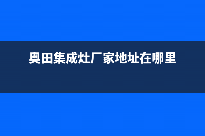 奥田集成灶厂家统一400人工客服(奥田集成灶厂家地址在哪里)