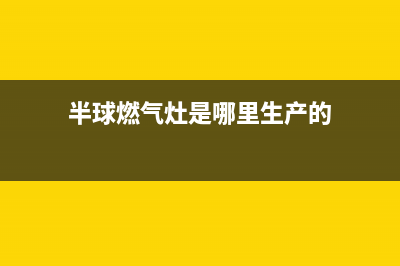 半球灶具全国统一服务热线2023已更新(2023更新)(半球燃气灶是哪里生产的)