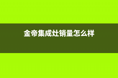 金帝集成灶厂家统一客服400电话2023已更新(今日(金帝集成灶销量怎么样)