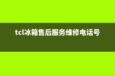 TCL冰箱售后服务维修电话(2023总部更新)(tcl冰箱售后服务维修电话号码)