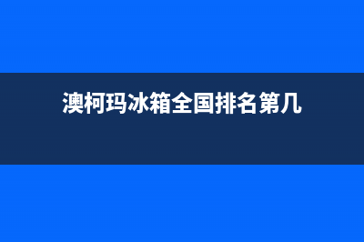 澳柯玛冰箱全国24小时服务热线已更新(总部电话)(澳柯玛冰箱全国排名第几)